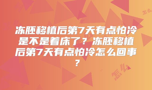 冻胚移植后第7天有点怕冷是不是着床了？冻胚移植后第7天有点怕冷怎么回事？