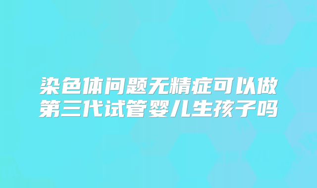 染色体问题无精症可以做第三代试管婴儿生孩子吗