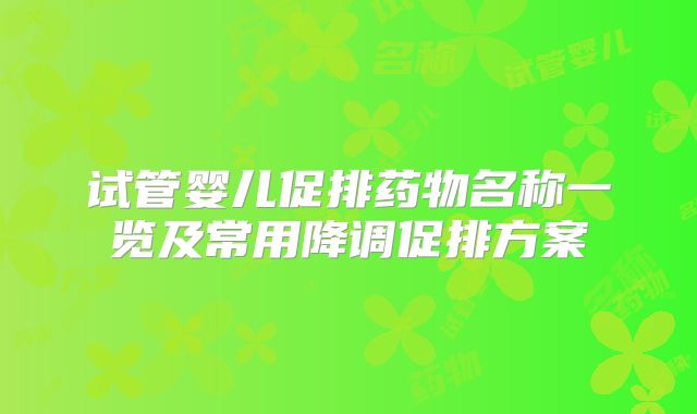 试管婴儿促排药物名称一览及常用降调促排方案