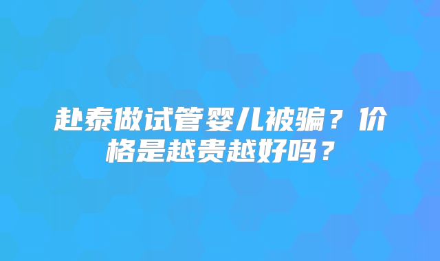 赴泰做试管婴儿被骗？价格是越贵越好吗？