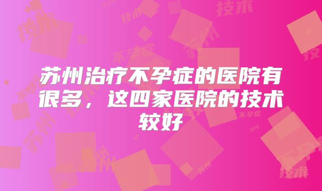 苏州治疗不孕症的医院有很多,这四家医院的技术较好