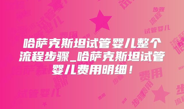 哈萨克斯坦试管婴儿整个流程步骤_哈萨克斯坦试管婴儿费用明细！