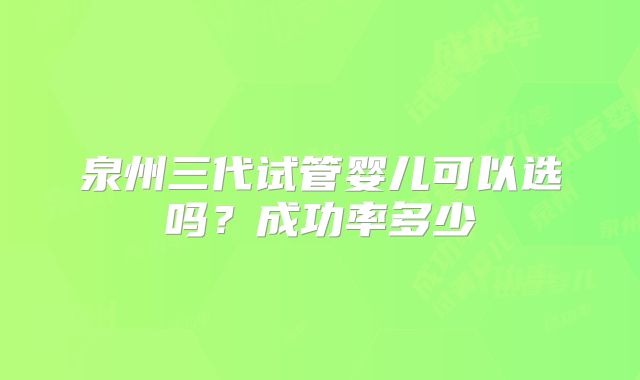 泉州三代试管婴儿可以选吗?成功率多少