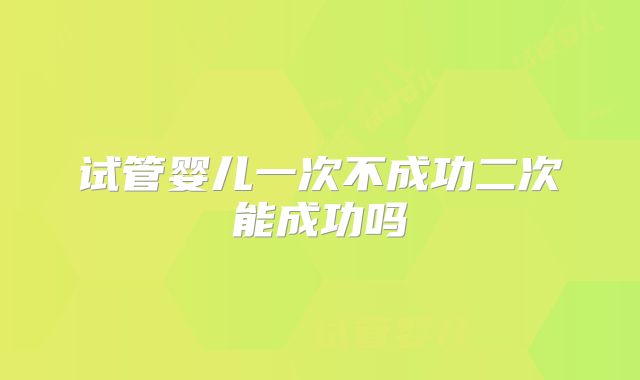 试管婴儿一次不成功二次能成功吗