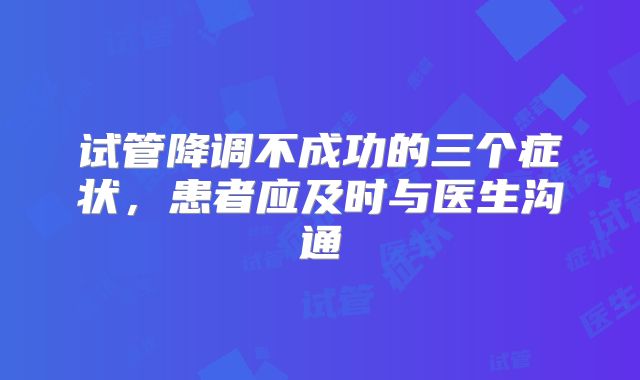 试管降调不成功的三个症状，患者应及时与医生沟通