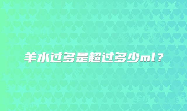 羊水过多是超过多少ml?