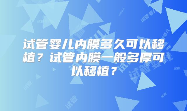 试管婴儿内膜多久可以移植?试管内膜一般多厚可以移植?
