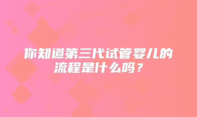 你知道第三代试管婴儿的流程是什么吗?