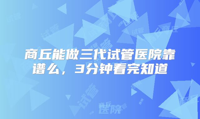 商丘能做三代试管医院靠谱么，3分钟看完知道