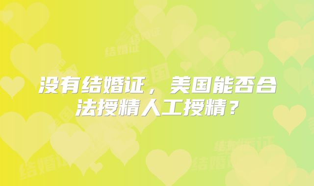没有结婚证，美国能否合法授精人工授精？