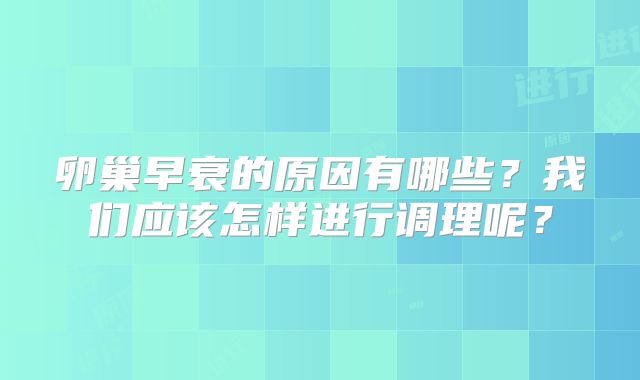 卵巢早衰的原因有哪些？我们应该怎样进行调理呢？
