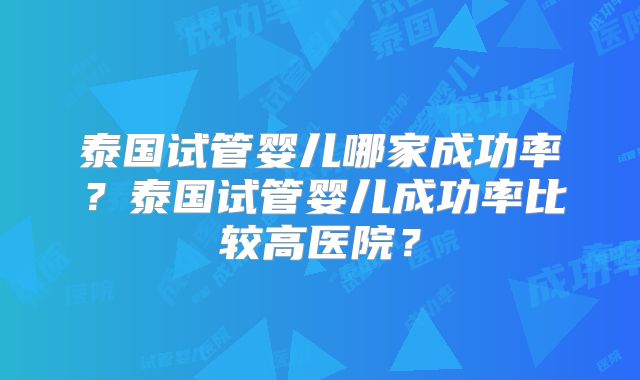 泰国试管婴儿哪家成功率？泰国试管婴儿成功率比较高医院？