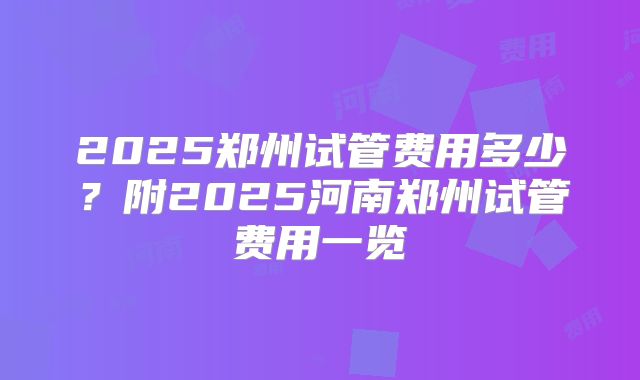 2025郑州试管费用多少？附2025河南郑州试管费用一览
