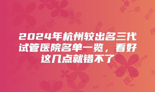 2024年杭州较出名三代试管医院名单一览，看好这几点就错不了