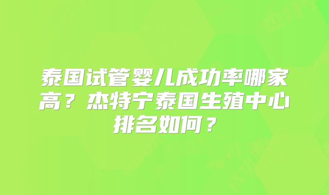 泰国试管婴儿成功率哪家高?杰特宁泰国生殖中心排名如何?