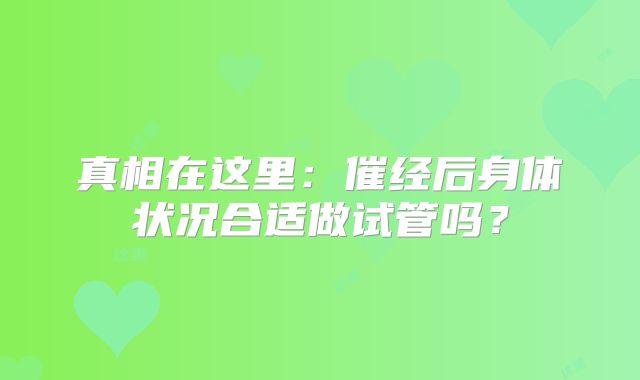 真相在这里:催经后身体状况合适做试管吗?