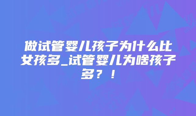 做试管婴儿孩子为什么比女孩多_试管婴儿为啥孩子多？！