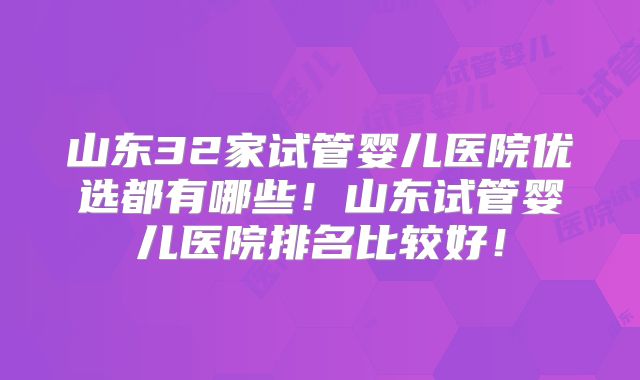 山东32家试管婴儿医院优选都有哪些!山东试管婴儿医院排名比较好!