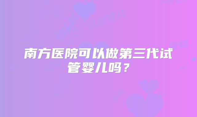 南方医院可以做第三代试管婴儿吗?