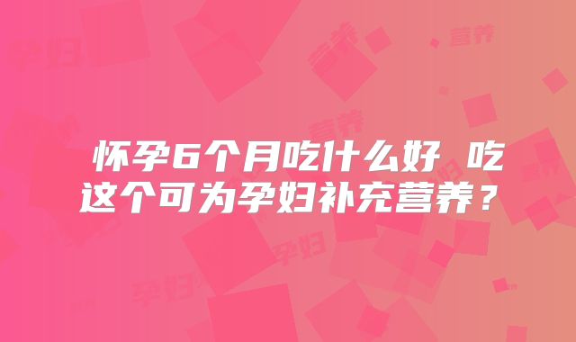 怀孕6个月吃什么好 吃这个可为孕妇补充营养?