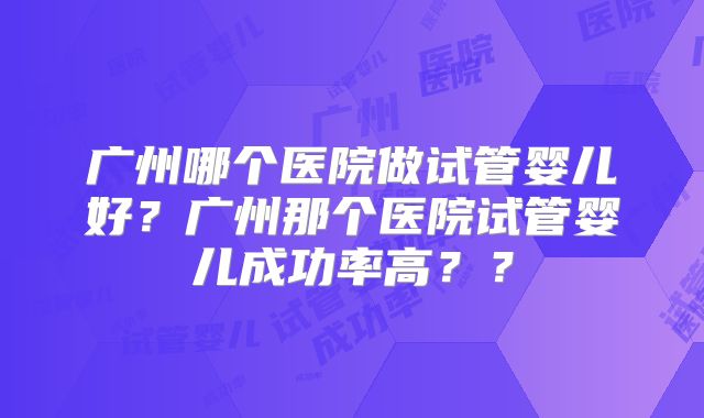 广州哪个医院做试管婴儿好？广州那个医院试管婴儿成功率高？？