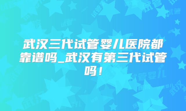 武汉三代试管婴儿医院都靠谱吗_武汉有第三代试管吗！
