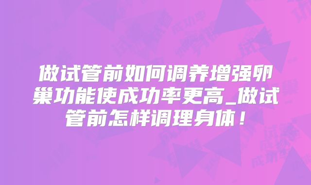做试管前如何调养增强卵巢功能使成功率更高_做试管前怎样调理身体！