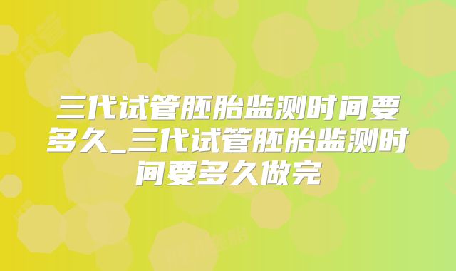 三代试管胚胎监测时间要多久_三代试管胚胎监测时间要多久做完