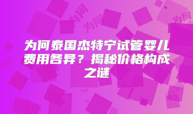 为何泰国杰特宁试管婴儿费用各异？揭秘价格构成之谜
