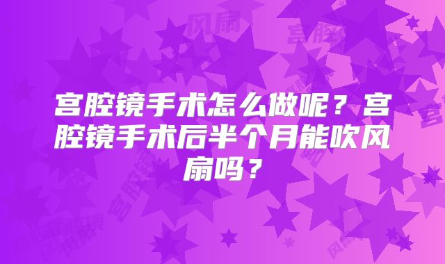 宫腔镜手术怎么做呢?宫腔镜手术后半个月能吹风扇吗?