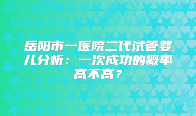 岳阳市一医院二代试管婴儿分析:一次成功的概率高不高?