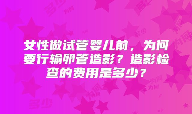 女性做试管婴儿前，为何要行输卵管造影？造影检查的费用是多少？
