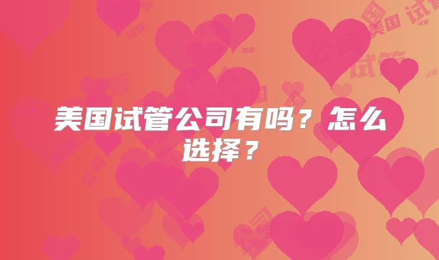 美国试管公司有吗？怎么选择？