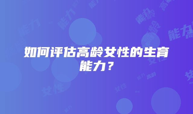 如何评估高龄女性的生育能力？