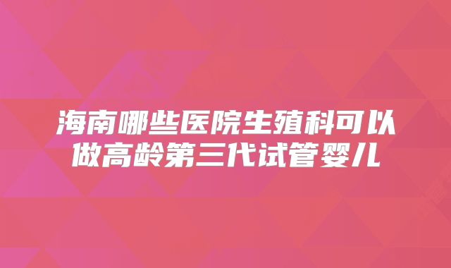 海南哪些医院生殖科可以做高龄第三代试管婴儿