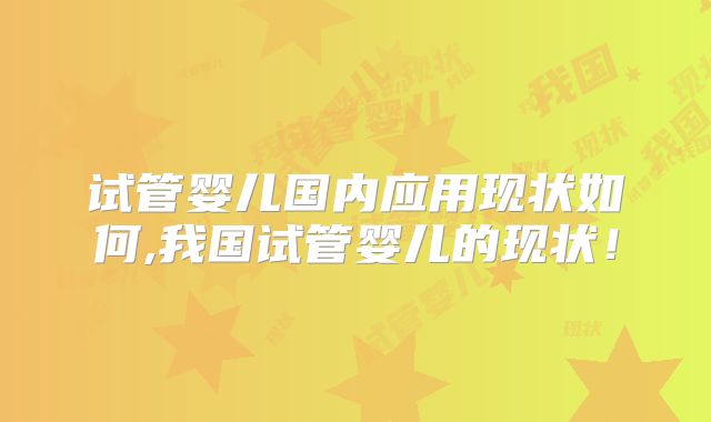 试管婴儿国内应用现状如何,我国试管婴儿的现状!