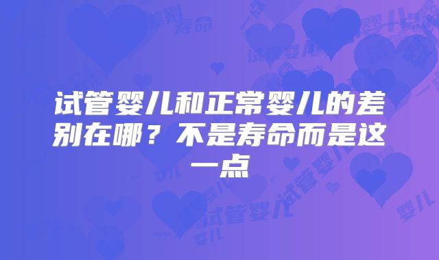 试管婴儿和正常婴儿的差别在哪?不是寿命而是这一点