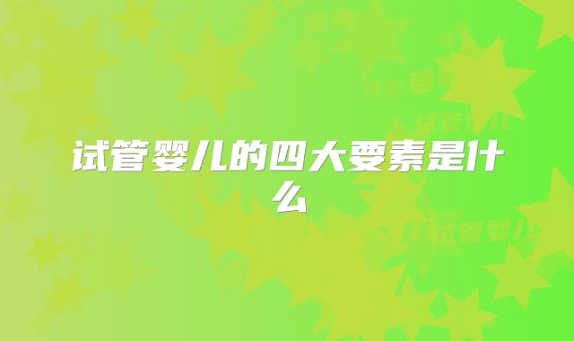 试管婴儿的四大要素是什么