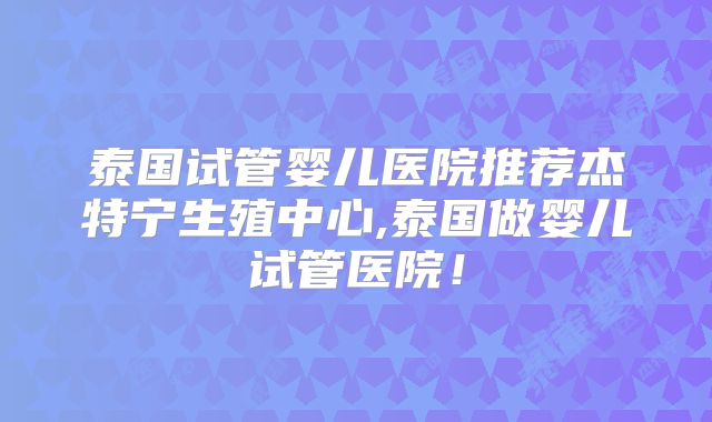 泰国试管婴儿医院推荐杰特宁生殖中心,泰国做婴儿试管医院！