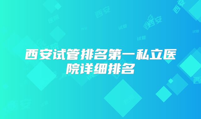 西安试管排名第一私立医院详细排名