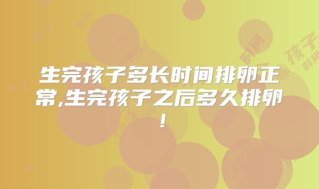 生完孩子多长时间排卵正常,生完孩子之后多久排卵!