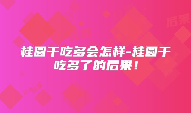 桂圆干吃多会怎样-桂圆干吃多了的后果！