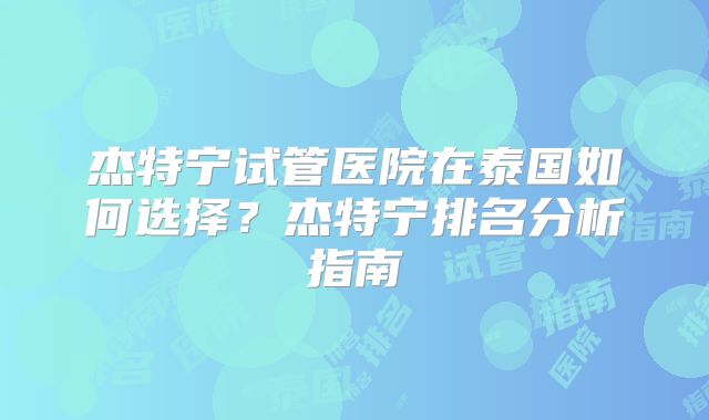 杰特宁试管医院在泰国如何选择？杰特宁排名分析指南