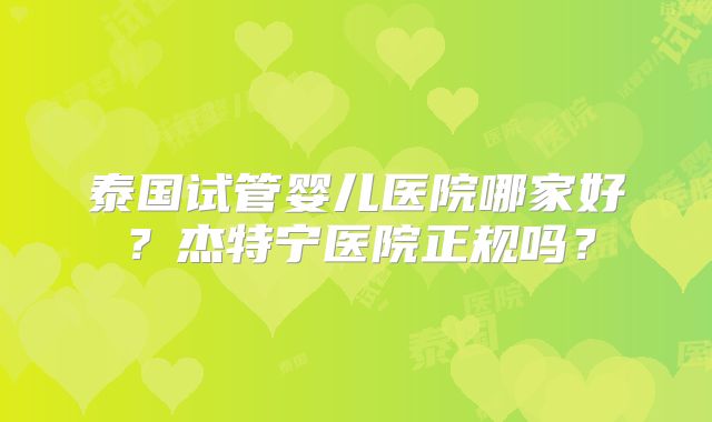 泰国试管婴儿医院哪家好?杰特宁医院正规吗?