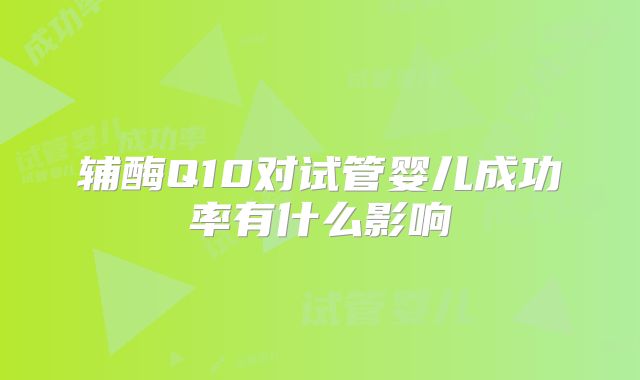 辅酶Q10对试管婴儿成功率有什么影响