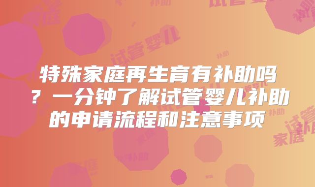特殊家庭再生育有补助吗？一分钟了解试管婴儿补助的申请流程和注意事项