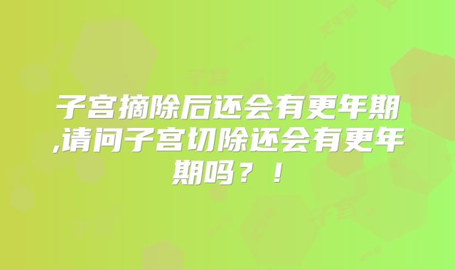 子宫摘除后还会有更年期,请问子宫切除还会有更年期吗？！