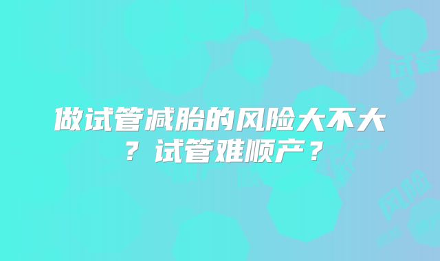 做试管减胎的风险大不大？试管难顺产？