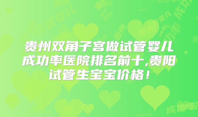贵州双角子宫做试管婴儿成功率医院排名前十,贵阳试管生宝宝价格！