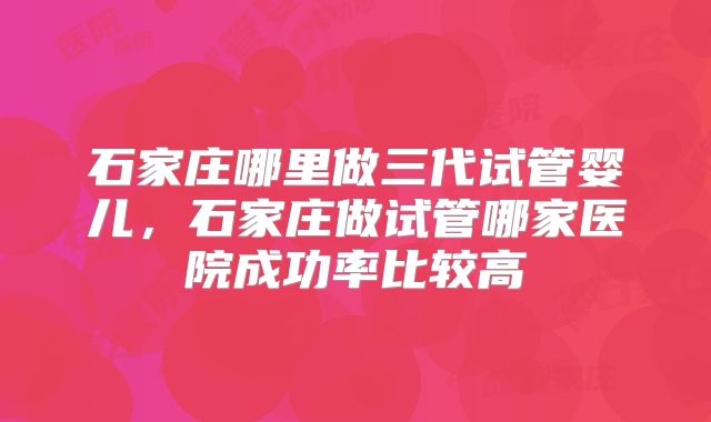 石家庄哪里做三代试管婴儿，石家庄做试管哪家医院成功率比较高
